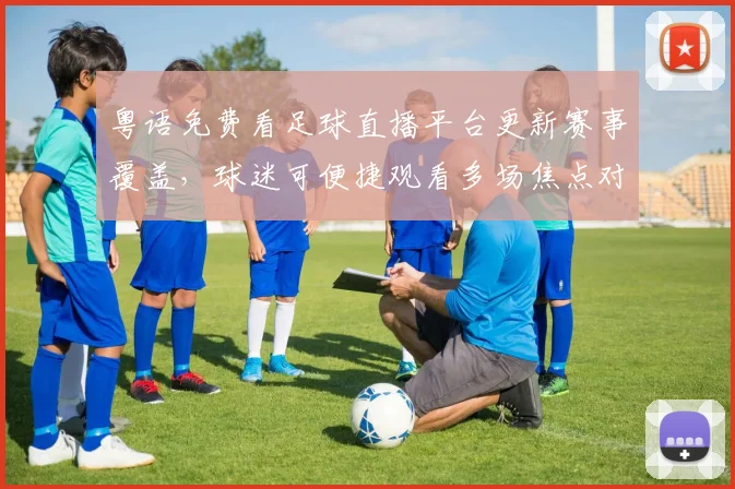 粤语免费看足球直播平台更新赛事覆盖，球迷可便捷观看多场焦点对决