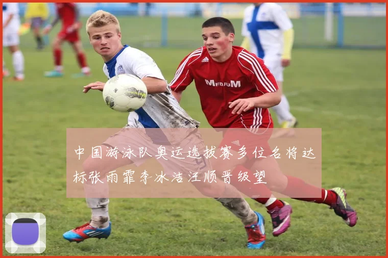 中国游泳队奥运选拔赛多位名将达标张雨霏李冰洁汪顺晋级望