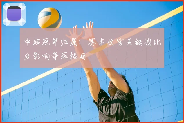 中超冠军归属：赛季收官关键战比分影响争冠格局