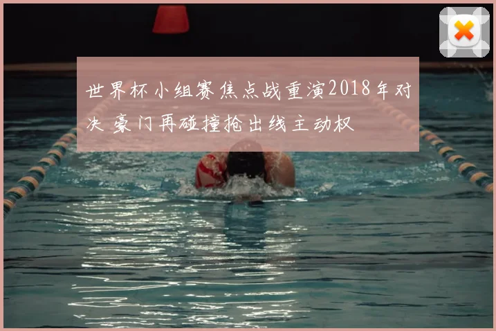 世界杯小组赛焦点战重演2018年对决 豪门再碰撞抢出线主动权