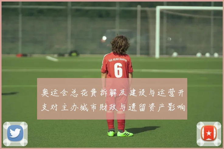 奥运会总花费拆解及建设与运营开支对主办城市财政与遗留资产影响