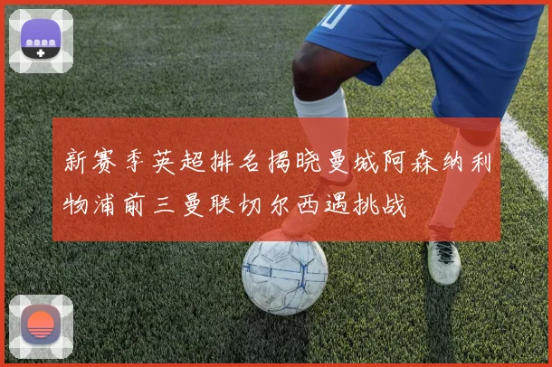 新赛季英超排名揭晓曼城阿森纳利物浦前三曼联切尔西遇挑战