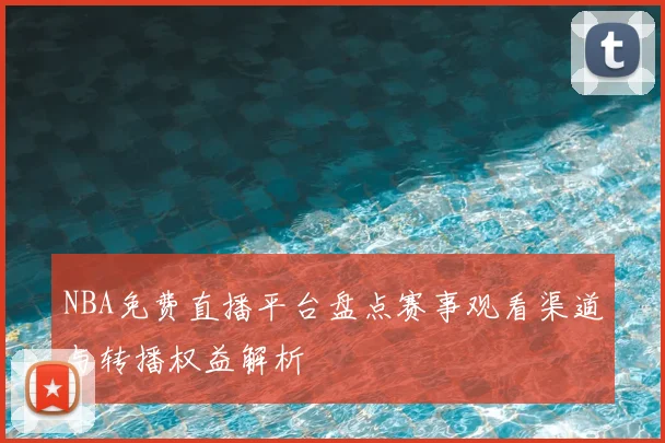 NBA免费直播平台盘点赛事观看渠道与转播权益解析