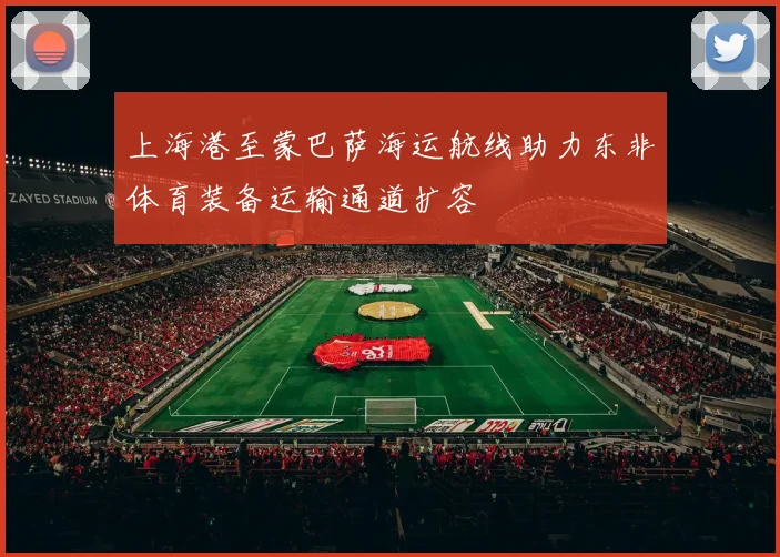 上海港至蒙巴萨海运航线助力东非体育装备运输通道扩容