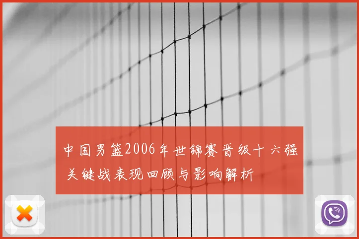 中国男篮2006年世锦赛晋级十六强 关键战表现回顾与影响解析