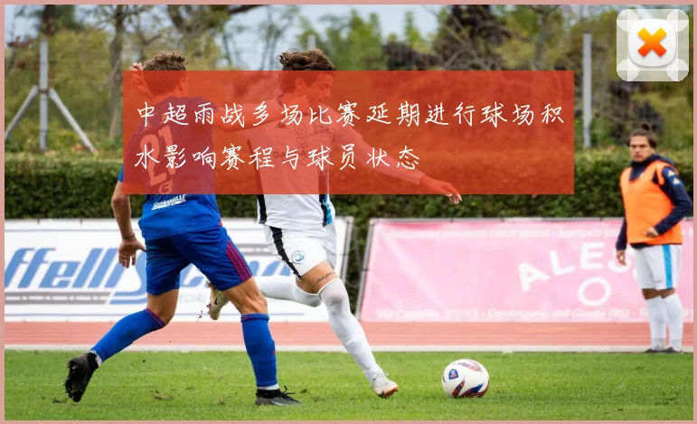 中超雨战多场比赛延期进行球场积水影响赛程与球员状态