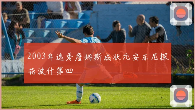 2003年选秀詹姆斯成状元安东尼探花波什第四