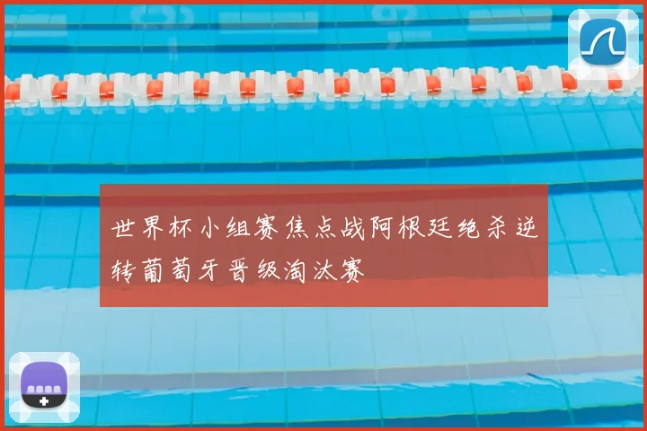 世界杯小组赛焦点战阿根廷绝杀逆转葡萄牙晋级淘汰赛