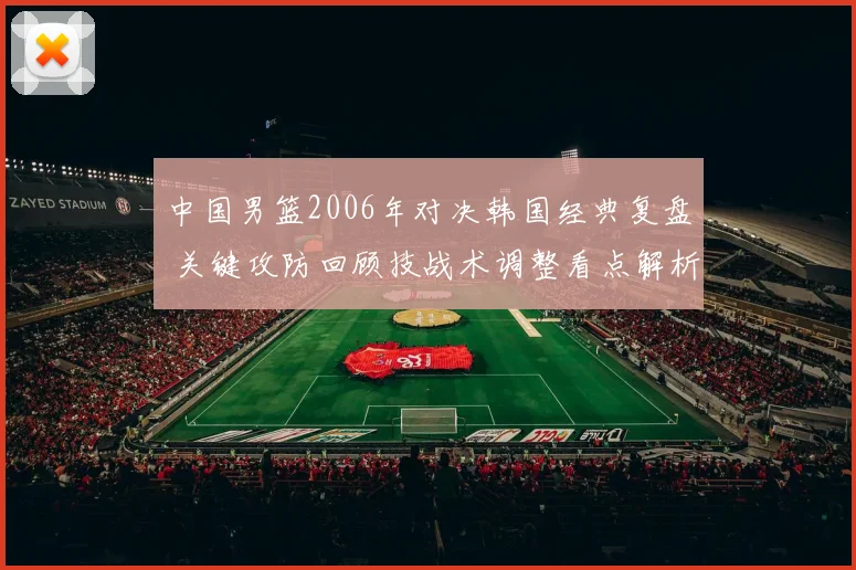 中国男篮2006年对决韩国经典复盘 关键攻防回顾技战术调整看点解析