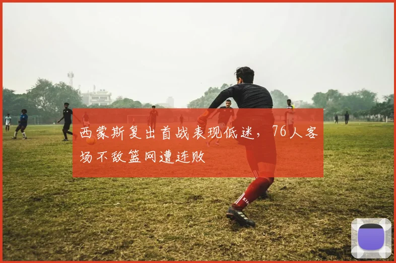 西蒙斯复出首战表现低迷，76人客场不敌篮网遭连败