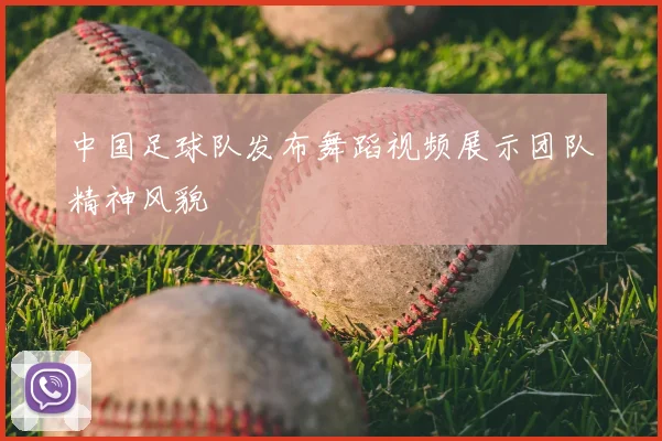 中国足球队发布舞蹈视频展示团队精神风貌