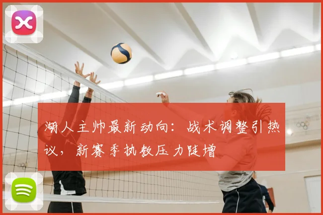 湖人主帅最新动向：战术调整引热议，新赛季执教压力陡增