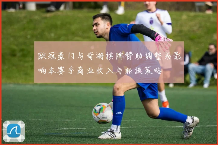 欧冠豪门与奇游棋牌赞助调整或影响本赛季商业收入与轮换策略