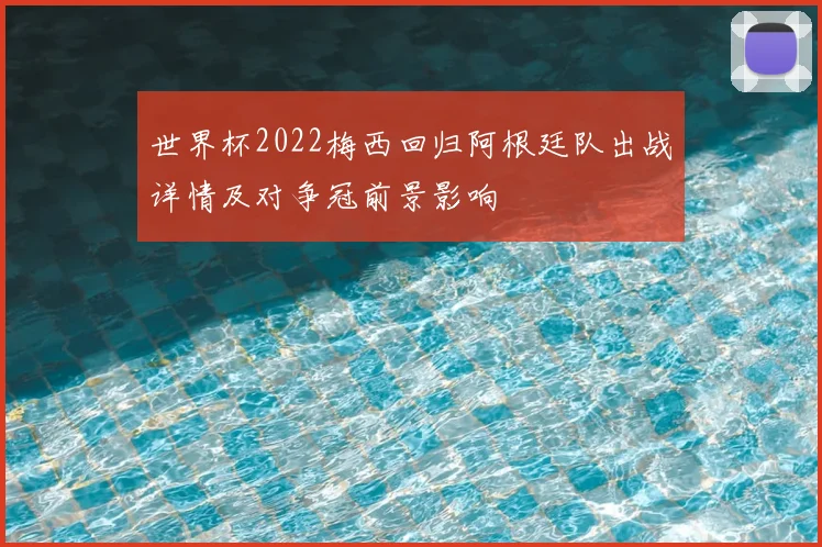 世界杯2022梅西回归阿根廷队出战详情及对争冠前景影响