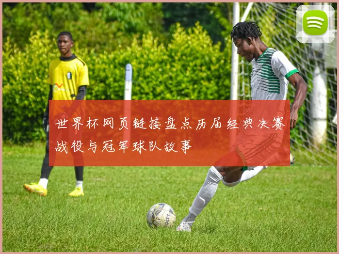 世界杯网页链接盘点历届经典决赛战役与冠军球队故事