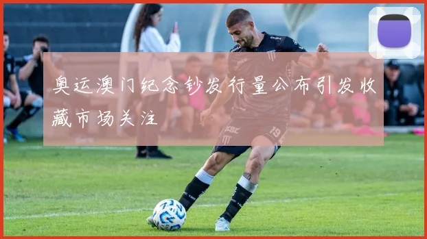 奥运澳门纪念钞发行量公布引发收藏市场关注