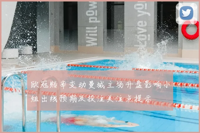 欧冠赔率变动曼城主场升盘影响小组出线预期及投注关注点提示