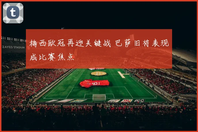 梅西欧冠再迎关键战 巴萨旧将表现成比赛焦点