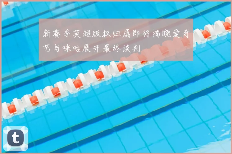 新赛季英超版权归属即将揭晓爱奇艺与咪咕展开最终谈判