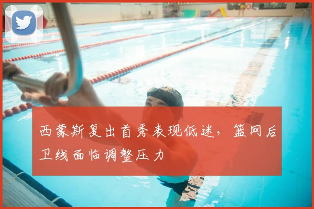 西蒙斯复出首秀表现低迷,篮网后卫线面临调整压力