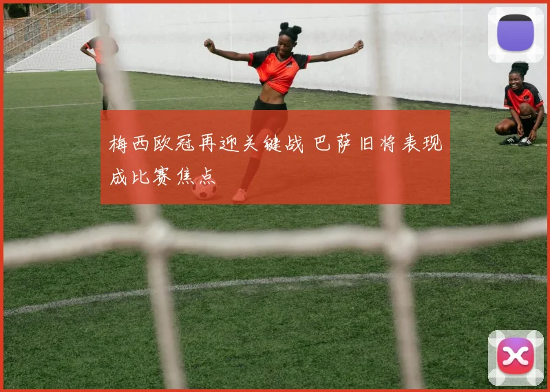 梅西欧冠再迎关键战 巴萨旧将表现成比赛焦点