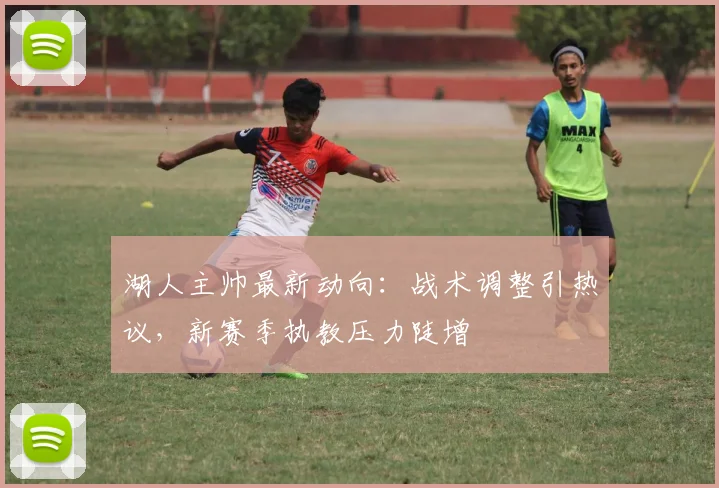 湖人主帅最新动向：战术调整引热议，新赛季执教压力陡增