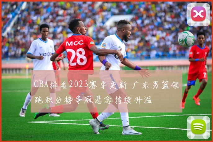 CBA排名2023赛季更新 广东男篮领跑积分榜争冠悬念持续升温