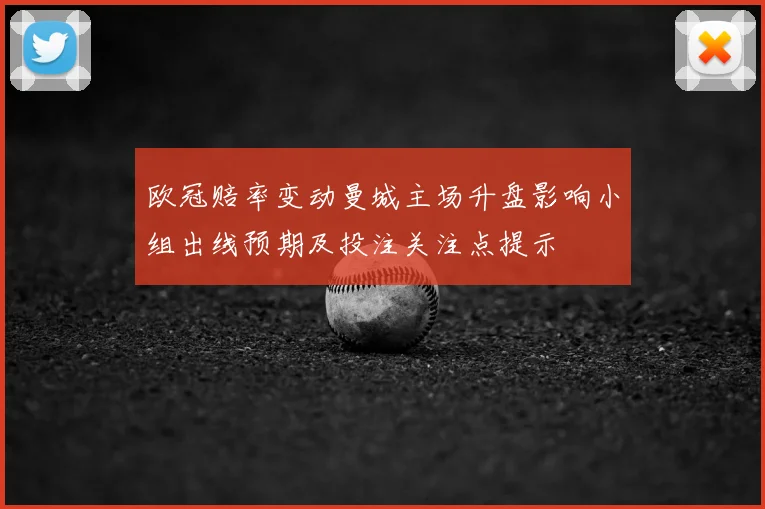欧冠赔率变动曼城主场升盘影响小组出线预期及投注关注点提示