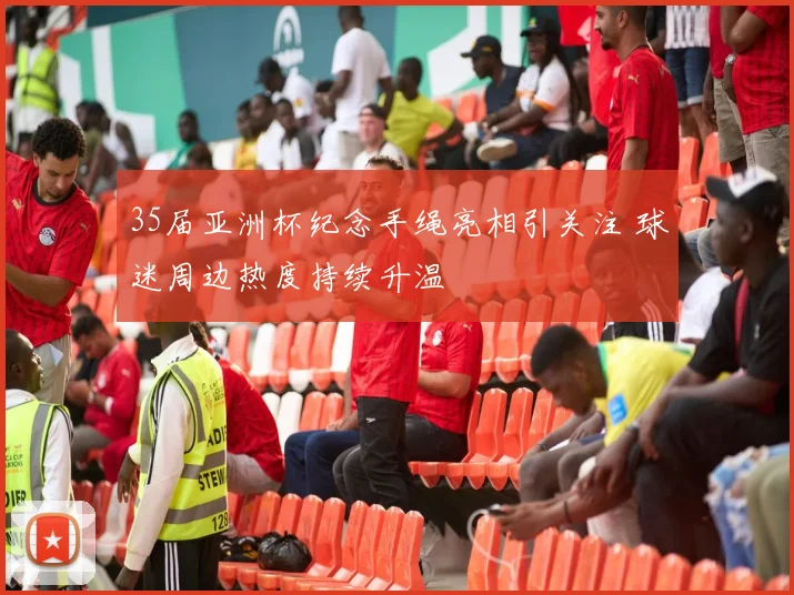 35届亚洲杯纪念手绳亮相引关注 球迷周边热度持续升温