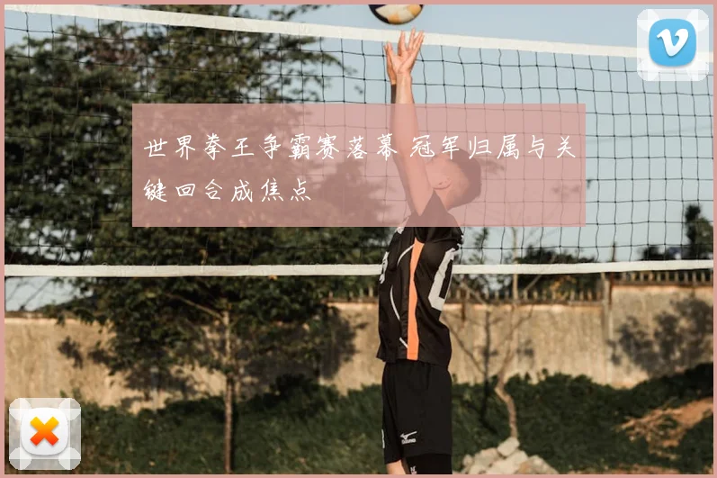 世界拳王争霸赛落幕 冠军归属与关键回合成焦点