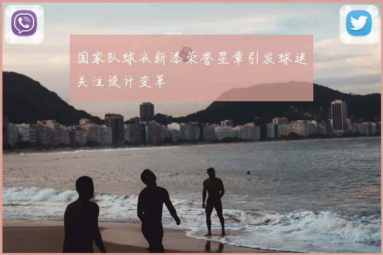 国家队球衣新添荣誉星章引发球迷关注设计变革