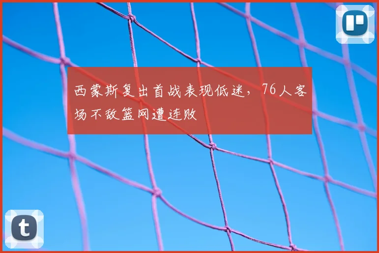 西蒙斯复出首战表现低迷,76人客场不敌篮网遭连败