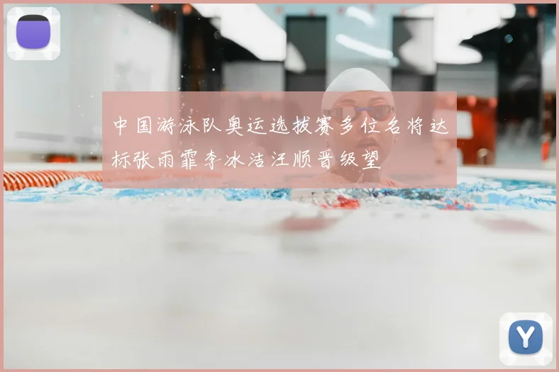 中国游泳队奥运选拔赛多位名将达标张雨霏李冰洁汪顺晋级望