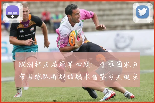 欧洲杯历届冠军回顾:夺冠国家分布与球队备战的战术借鉴与关键点