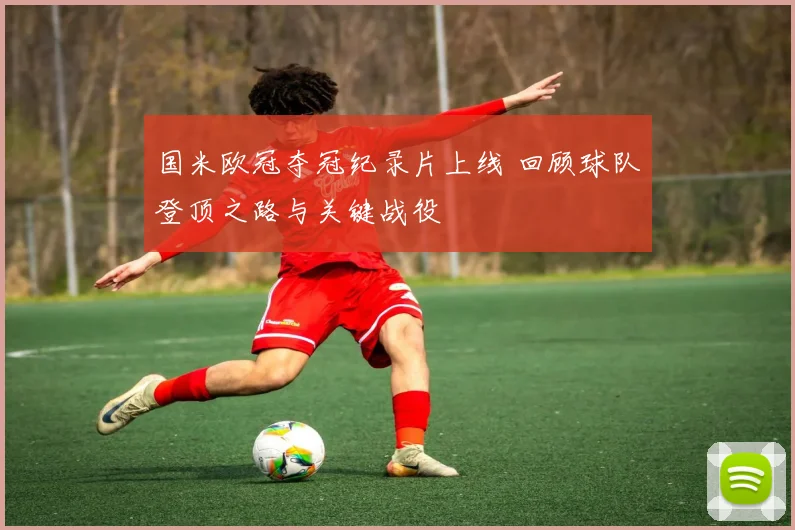 国米欧冠夺冠纪录片上线 回顾球队登顶之路与关键战役