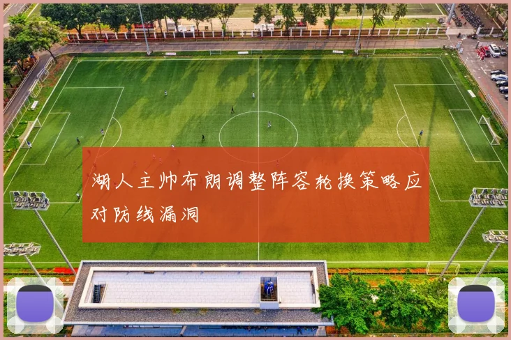 湖人主帅布朗调整阵容轮换策略应对防线漏洞