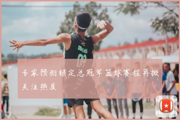 专家预测锁定总冠军篮球赛程再掀关注热度