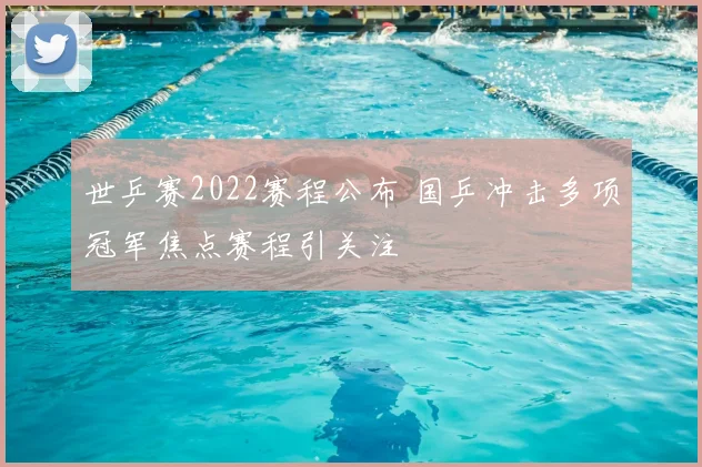 世乒赛2022赛程公布 国乒冲击多项冠军焦点赛程引关注