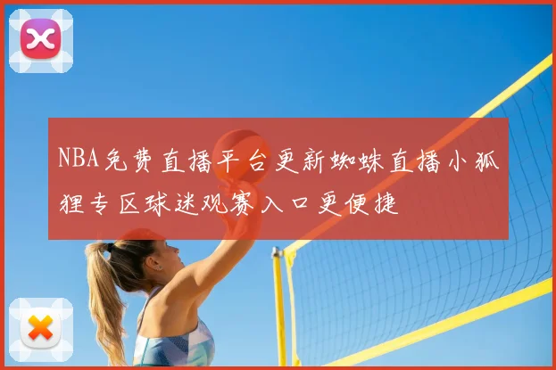 NBA免费直播平台更新蜘蛛直播小狐狸专区球迷观赛入口更便捷
