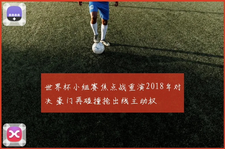世界杯小组赛焦点战重演2018年对决 豪门再碰撞抢出线主动权