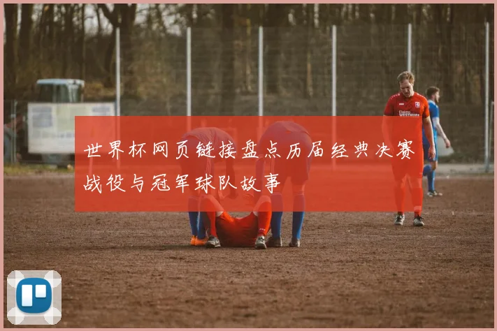 世界杯网页链接盘点历届经典决赛战役与冠军球队故事