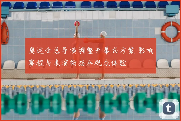 奥运会总导演调整开幕式方案 影响赛程与表演衔接和观众体验