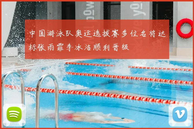 中国游泳队奥运选拔赛多位名将达标张雨霏李冰洁顺利晋级